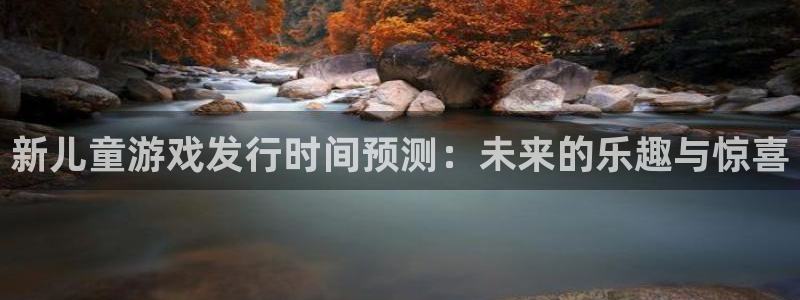 db电竞子怎么样：新儿童游戏发行时间预测：未来的乐趣与惊喜