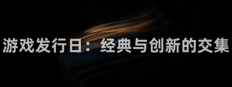 db电竞官网注册地址查询：游戏发行日：经典与创新的交集