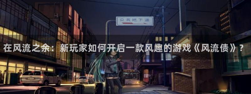 db电竞啤酒怎么样：在风流之余：新玩家如何开启一款风趣的游戏《风流债》？