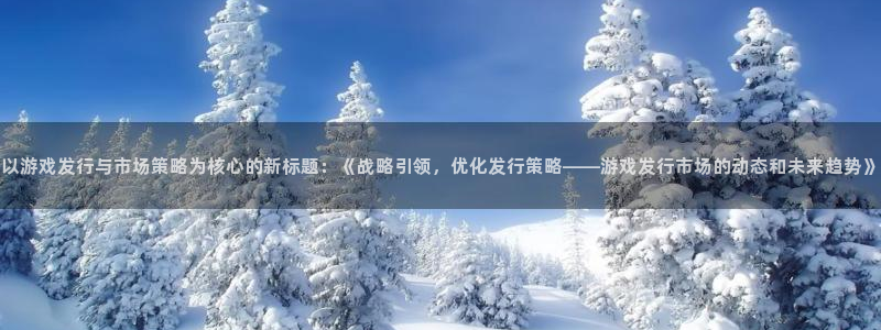 db电竞官网注册方法视频：以游戏发行与市场策略为核心的新标题：《战略引领，优化发行策略——游戏发行市场的动态和未来趋势》